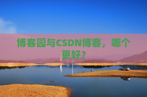 博客园与CSDN博客，哪个更好？