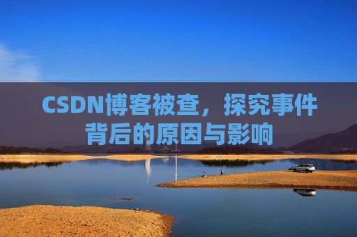 CSDN博客被查,探究事件背后的原因与影响